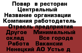 Повар. в ресторан Центральный › Название организации ­ Компания-работодатель › Отрасль предприятия ­ Другое › Минимальный оклад ­ 1 - Все города Работа » Вакансии   . Ненецкий АО,Устье д.